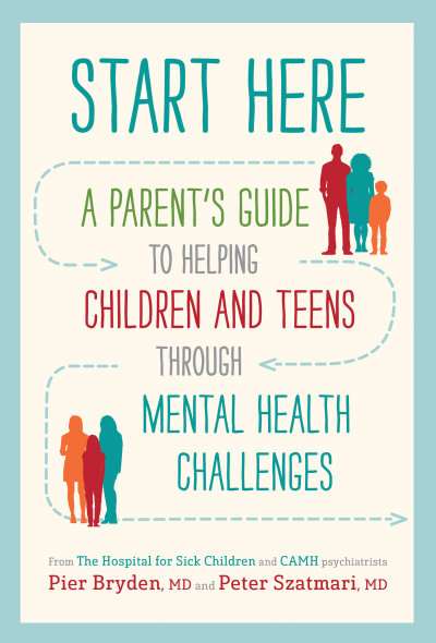 Start Here: A Parent’s Guide to Helping Children and Teens through Mental Health Challenges by Peter Szatmari, M.D., 2020