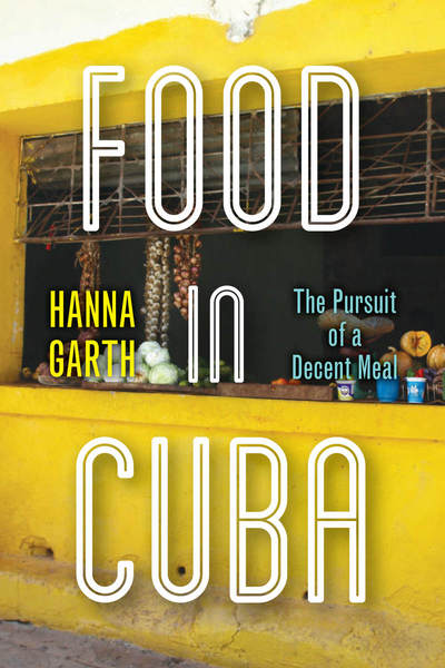 Food in Cuba: The Pursuit of a Decent Meal by Hanna Garth, 2020
