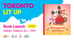 Bharatanatyam in Ballet Shoes Toronto Lit Up banner with the book cover of Bharatanatyam in Ballet Shoes and "Book Launch Free Friday March 25 7pm". Includes TIFA, Toronto Arts Council, Annick Press and Another Story Bookshop logos