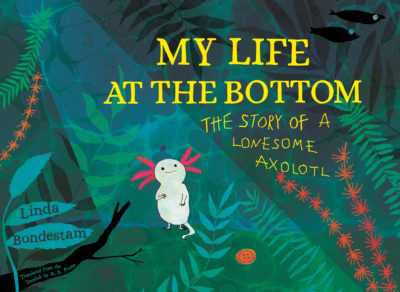 My Life at the Bottom: The Story of a Lonesome Axolotl by Linda Bondestam, 2022