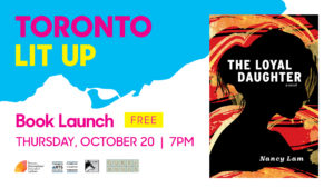 Nancy Lam's Toronto Lit Up banner with the book cover of The Loyal Daughter and "Book Launch Free Thursday October 20 7pm". Includes TIFA, Toronto Arts Council, At Bay Press and Queen Books Logos