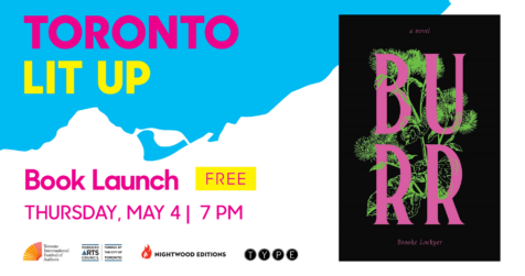 Toronto Lit Up branded image with cover of Burr by Brooke Lockyer. Text reads “book launch. Free. Thursday May 4 at 7:00pm”. Logos at bottom for Toronto International Festival of authors, Toronto Arts Council, Nightwood Editions and Type Books.