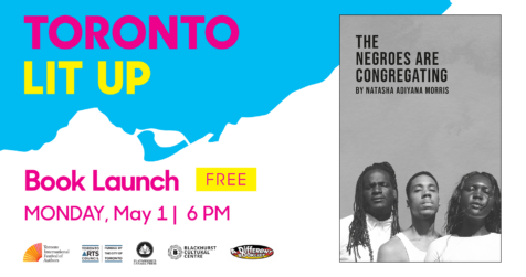 Toronto Lit Up branded image with cover of The Negroes are Congregating by Natasha Adiyana Morris. Text reads “book launch. Free. Monday May 1 at 6:00pm”. Logos at bottom for Toronto International Festival of authors, Toronto Arts Council, Playwrights Press Canada, Blackhurst Cultural Centre and A Different Booklist
