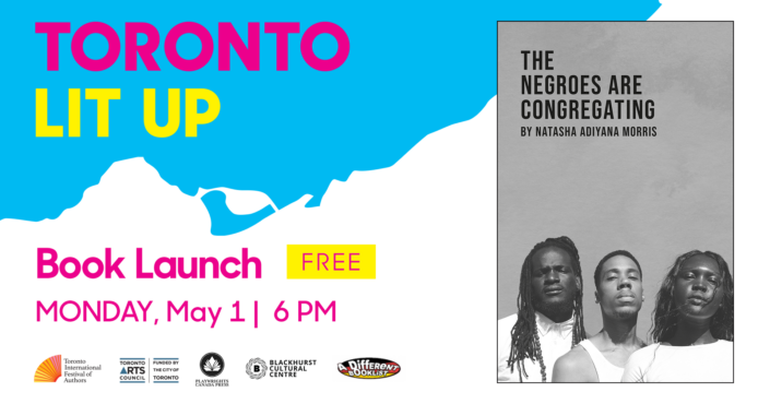 Toronto Lit Up branded image with cover of The Negroes are Congregating by Natasha Adiyana Morris. Text reads “book launch. Free. Monday May 1 at 6:00pm”. Logos at bottom for Toronto International Festival of authors, Toronto Arts Council, Playwrights Press Canada, Blackhurst Cultural Centre and A Different Booklist