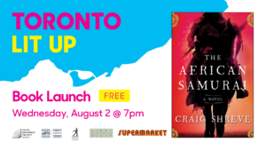 Toronto Lit Up branded image with cover of The African Samurai by Craig Shreve. Text reads “book launch. Free. Wednesday, August 2 at 7pm”. Logos at bottom for Toronto International Festival of authors, Toronto Arts Council, Simon and Schuster Canada, Queen Books, and Supermarket.