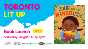 Toronto Lit Up branded image with cover of Julie and the Mango Tree by Sadé Smith. Text reads “book launch. Free. Saturday, August 12 at 4pm”. Logos at bottom for Toronto International Festival of authors, Toronto Arts Council, Macmillan Publishers, A Different Booklist and Blackhurst Cultural Centre