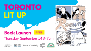 Toronto Lit Up branded image with cover of Roaming by Jillian Tamaki and Mariko Tamaki. Text reads “book launch. Free. Thursday, September 14 at 7pm”. Logos at bottom for Toronto International Festival of authors, Toronto Arts Council, Drawn and Quarterly, OCAD University and Another Story Bookshop.