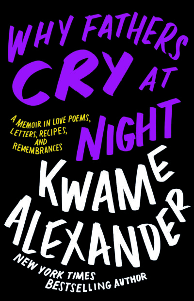 Why Fathers Cry at Night: A Memoir in Love Poems, Letters, Recipes, and Remembrances by Kwame Alexander, 2023