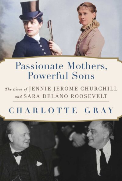 Passionate Mothers, Powerful Sons: The Lives of Jennie Jerome Churchill and Sara Delano Roosevelt by Charlotte Gray, 2023