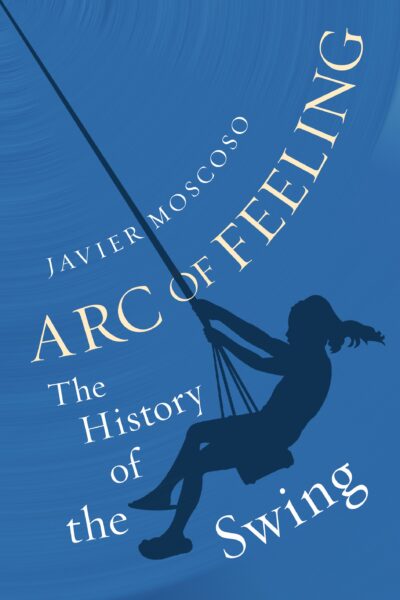 Arc of Feeling: The History of the Swing by Javier Moscoso, 2023