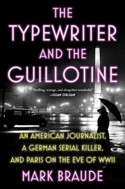 The Typewriter and the Guillotine: An American Journalist, a German Serial Killer, and Paris on the Eve of WWII, Mark Braude