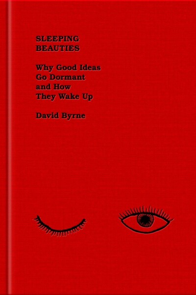 Sleeping Beauties: Why Good Ideas Go Dormant and How They Wake Up, David Byrne
